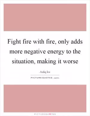 Fight fire with fire, only adds more negative energy to the situation, making it worse Picture Quote #1