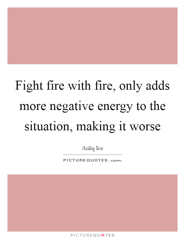 Fight fire with fire, only adds more negative energy to the situation, making it worse Picture Quote #1