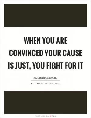 When you are convinced your cause is just, you fight for it Picture Quote #1