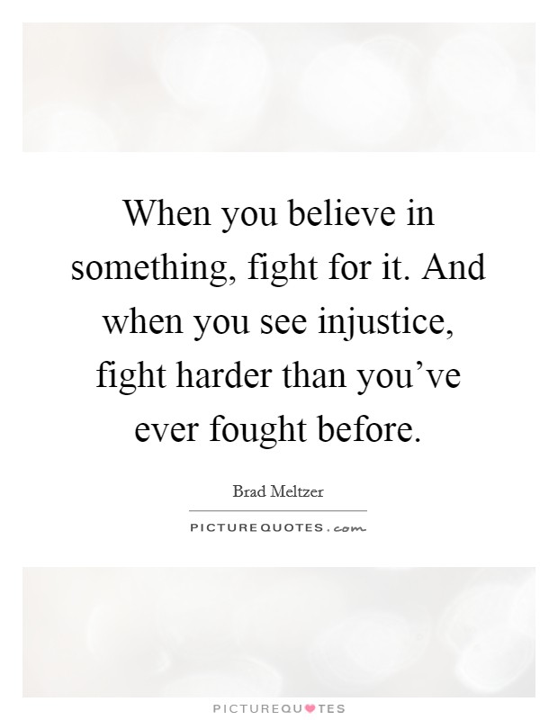When you believe in something, fight for it. And when you see injustice, fight harder than you've ever fought before. Picture Quote #1