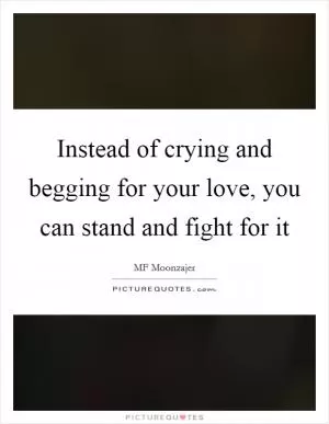 Instead of crying and begging for your love, you can stand and fight for it Picture Quote #1