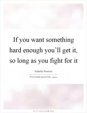 If you want something hard enough you’ll get it, so long as you fight for it Picture Quote #1