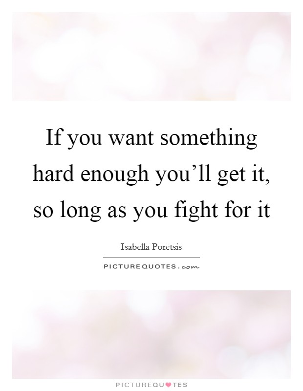 If you want something hard enough you'll get it, so long as you fight for it Picture Quote #1