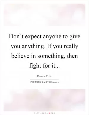 Don’t expect anyone to give you anything. If you really believe in something, then fight for it Picture Quote #1