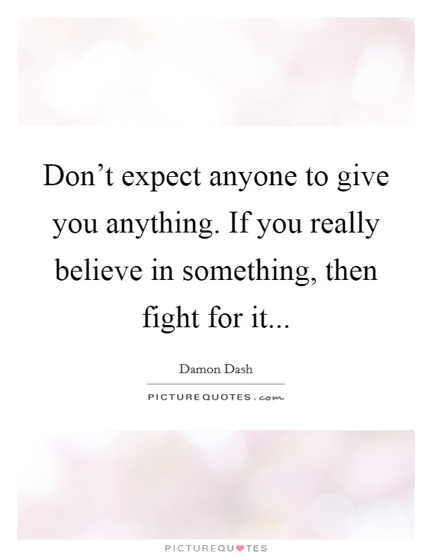 Don't expect anyone to give you anything. If you really believe in something, then fight for it... Picture Quote #1