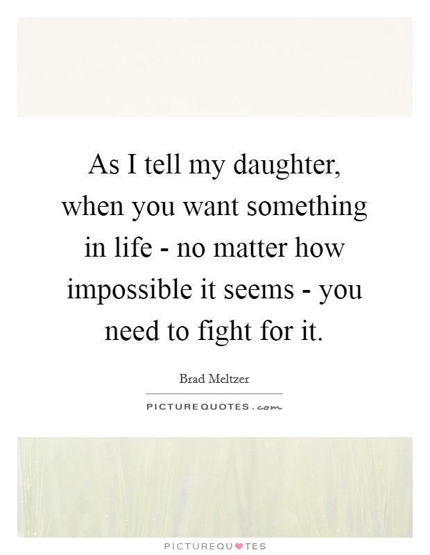 As I tell my daughter, when you want something in life - no matter how impossible it seems - you need to fight for it. Picture Quote #1