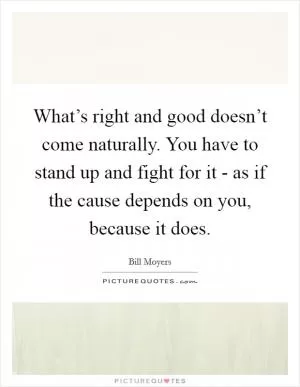 What’s right and good doesn’t come naturally. You have to stand up and fight for it - as if the cause depends on you, because it does Picture Quote #1