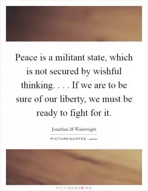 Peace is a militant state, which is not secured by wishful thinking. . . . If we are to be sure of our liberty, we must be ready to fight for it Picture Quote #1