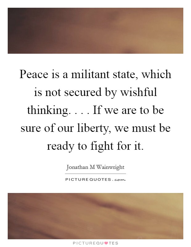 Peace is a militant state, which is not secured by wishful thinking. . . . If we are to be sure of our liberty, we must be ready to fight for it. Picture Quote #1