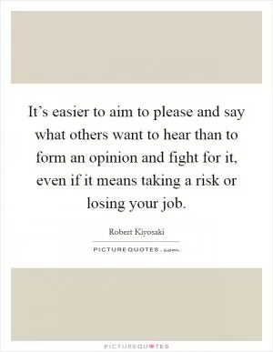 It’s easier to aim to please and say what others want to hear than to form an opinion and fight for it, even if it means taking a risk or losing your job Picture Quote #1