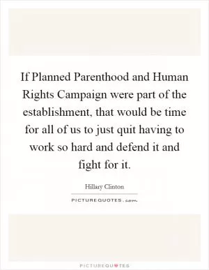 If Planned Parenthood and Human Rights Campaign were part of the establishment, that would be time for all of us to just quit having to work so hard and defend it and fight for it Picture Quote #1