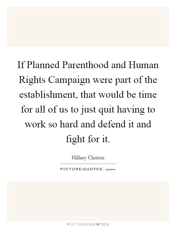 If Planned Parenthood and Human Rights Campaign were part of the establishment, that would be time for all of us to just quit having to work so hard and defend it and fight for it. Picture Quote #1