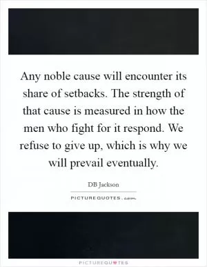 Any noble cause will encounter its share of setbacks. The strength of that cause is measured in how the men who fight for it respond. We refuse to give up, which is why we will prevail eventually Picture Quote #1