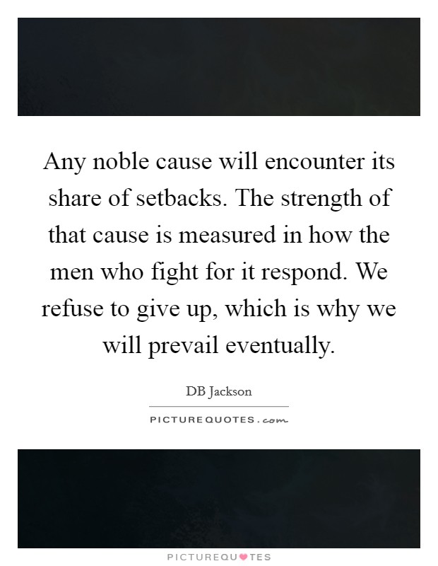 Any noble cause will encounter its share of setbacks. The strength of that cause is measured in how the men who fight for it respond. We refuse to give up, which is why we will prevail eventually. Picture Quote #1