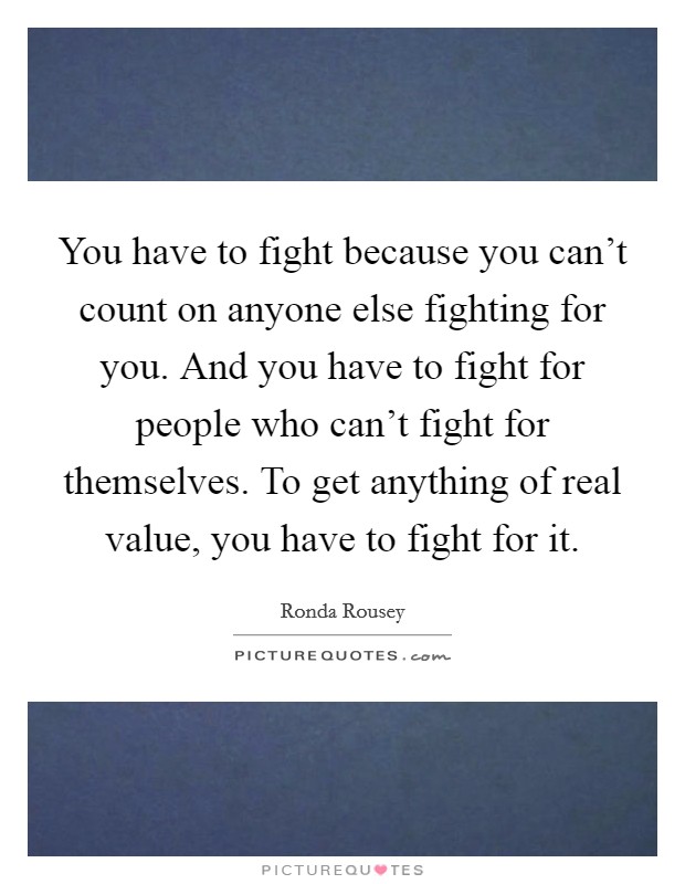 You have to fight because you can't count on anyone else fighting for you. And you have to fight for people who can't fight for themselves. To get anything of real value, you have to fight for it. Picture Quote #1