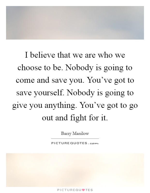 I believe that we are who we choose to be. Nobody is going to ...