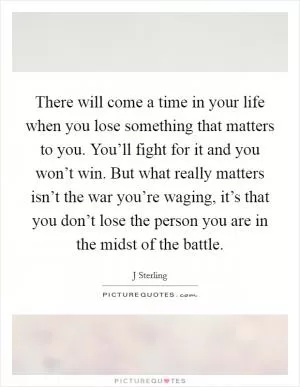 There will come a time in your life when you lose something that matters to you. You’ll fight for it and you won’t win. But what really matters isn’t the war you’re waging, it’s that you don’t lose the person you are in the midst of the battle Picture Quote #1