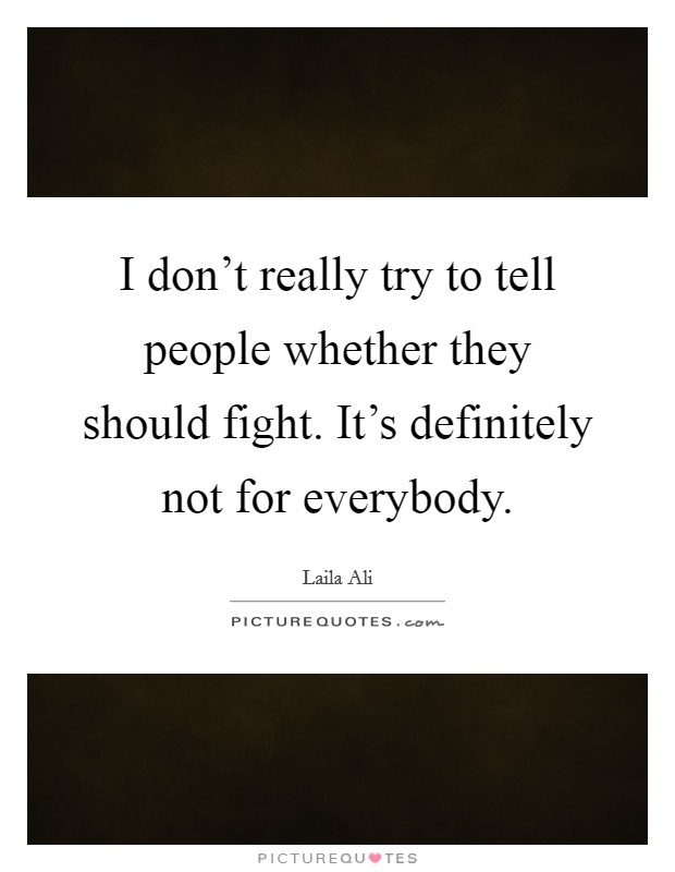 I don't really try to tell people whether they should fight. It's definitely not for everybody. Picture Quote #1