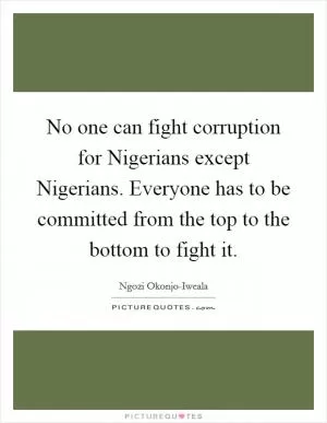 No one can fight corruption for Nigerians except Nigerians. Everyone has to be committed from the top to the bottom to fight it Picture Quote #1