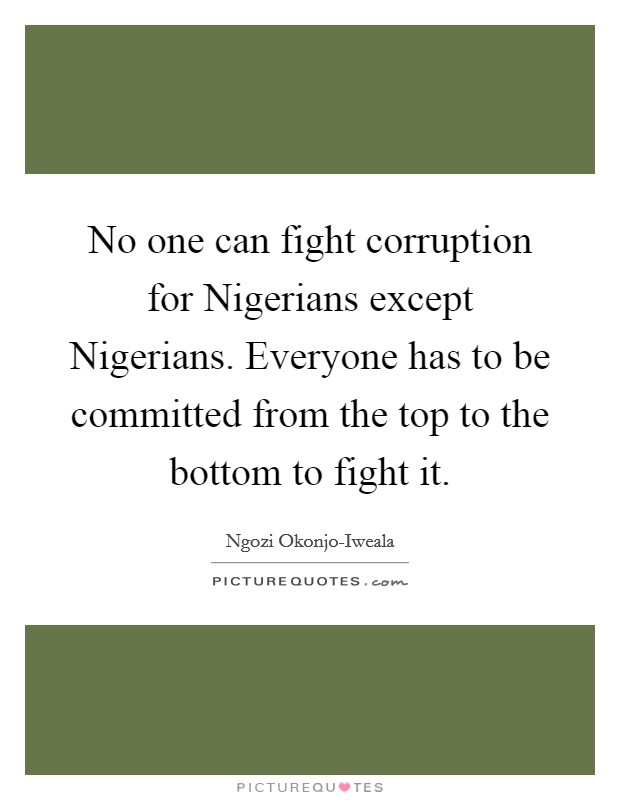 No one can fight corruption for Nigerians except Nigerians. Everyone has to be committed from the top to the bottom to fight it. Picture Quote #1