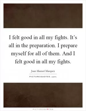 I felt good in all my fights. It’s all in the preparation. I prepare myself for all of them. And I felt good in all my fights Picture Quote #1