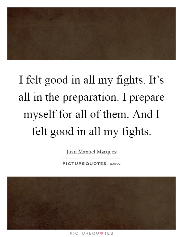 I felt good in all my fights. It's all in the preparation. I prepare myself for all of them. And I felt good in all my fights. Picture Quote #1