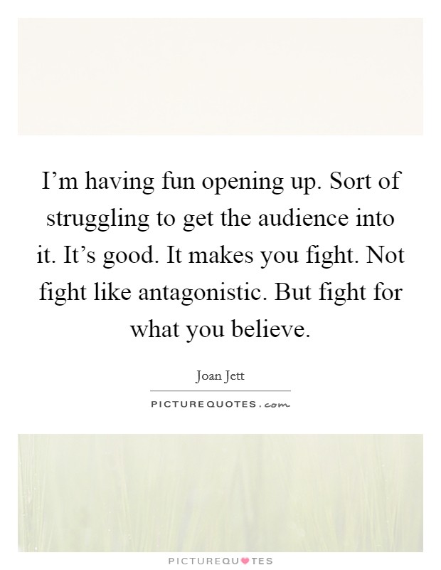 I'm having fun opening up. Sort of struggling to get the audience into it. It's good. It makes you fight. Not fight like antagonistic. But fight for what you believe. Picture Quote #1
