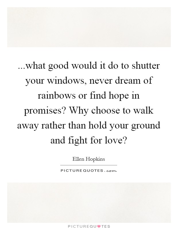 ...what good would it do to shutter your windows, never dream of rainbows or find hope in promises? Why choose to walk away rather than hold your ground and fight for love? Picture Quote #1