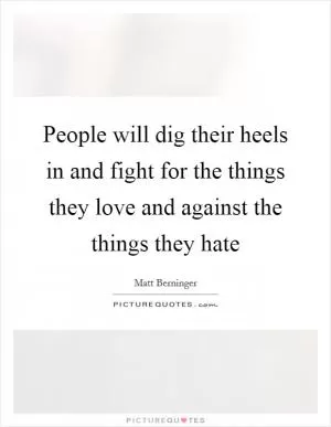 People will dig their heels in and fight for the things they love and against the things they hate Picture Quote #1