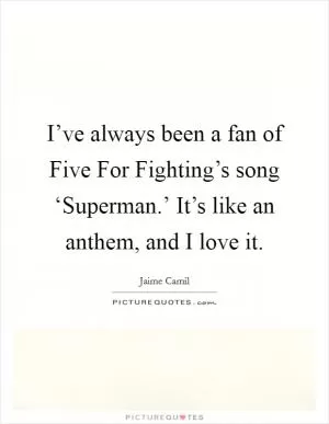 I’ve always been a fan of Five For Fighting’s song ‘Superman.’ It’s like an anthem, and I love it Picture Quote #1