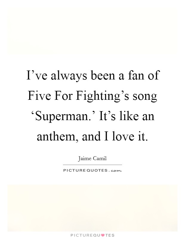 I've always been a fan of Five For Fighting's song ‘Superman.' It's like an anthem, and I love it. Picture Quote #1