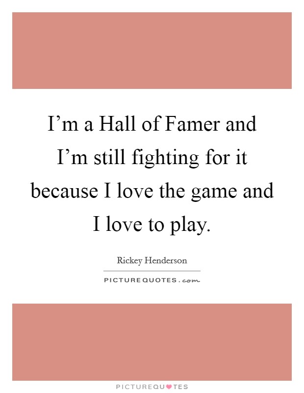 I'm a Hall of Famer and I'm still fighting for it because I love the game and I love to play. Picture Quote #1
