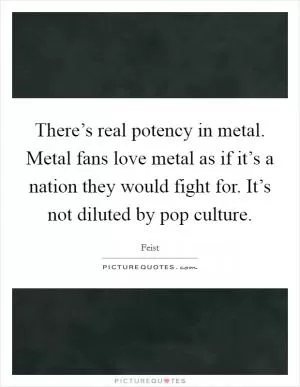 There’s real potency in metal. Metal fans love metal as if it’s a nation they would fight for. It’s not diluted by pop culture Picture Quote #1