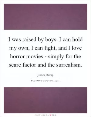 I was raised by boys. I can hold my own, I can fight, and I love horror movies - simply for the scare factor and the surrealism Picture Quote #1