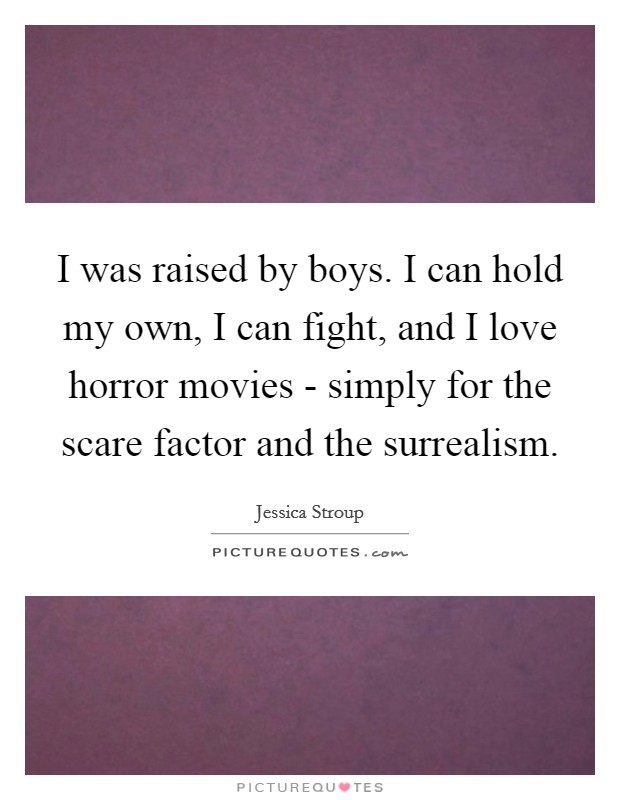 I was raised by boys. I can hold my own, I can fight, and I love horror movies - simply for the scare factor and the surrealism. Picture Quote #1