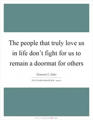 The people that truly love us in life don’t fight for us to remain a doormat for others Picture Quote #1