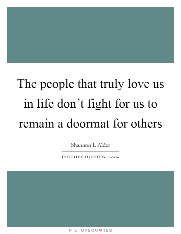 The people that truly love us in life don't fight for us to remain a doormat for others Picture Quote #1
