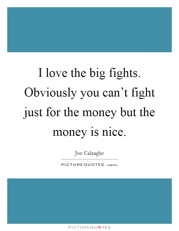 I love the big fights. Obviously you can't fight just for the money but the money is nice. Picture Quote #1