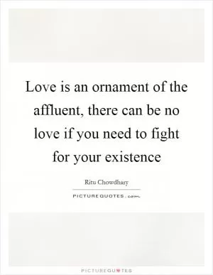 Love is an ornament of the affluent, there can be no love if you need to fight for your existence Picture Quote #1