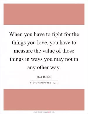 When you have to fight for the things you love, you have to measure the value of those things in ways you may not in any other way Picture Quote #1