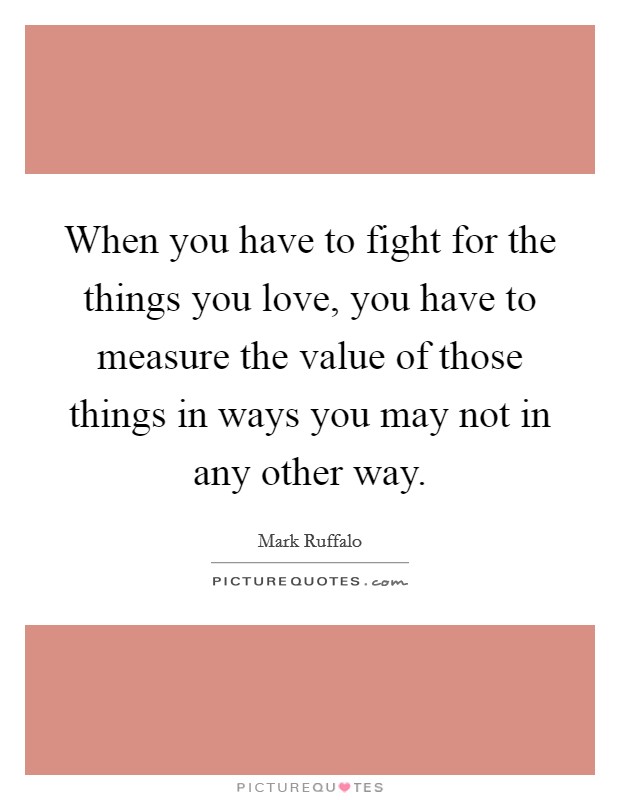 When you have to fight for the things you love, you have to measure the value of those things in ways you may not in any other way. Picture Quote #1
