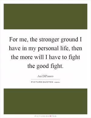 For me, the stronger ground I have in my personal life, then the more will I have to fight the good fight Picture Quote #1