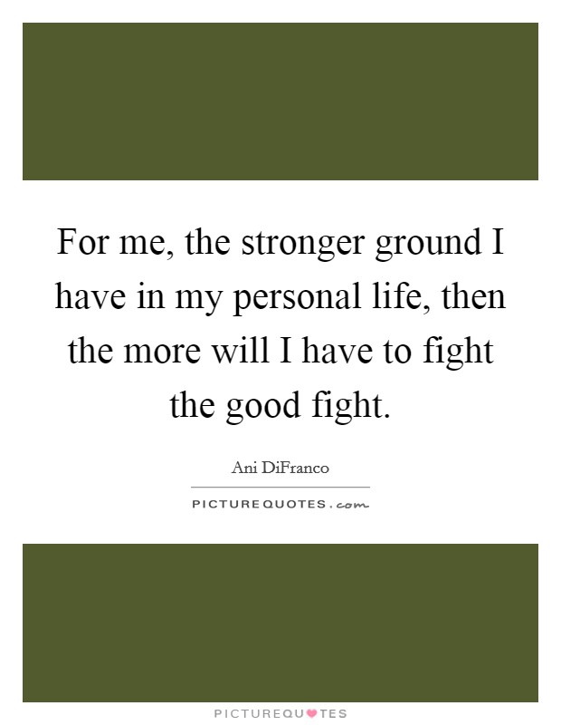 For me, the stronger ground I have in my personal life, then the more will I have to fight the good fight. Picture Quote #1