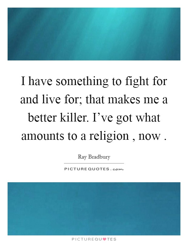 I have something to fight for and live for; that makes me a better killer. I've got what amounts to a religion , now . Picture Quote #1