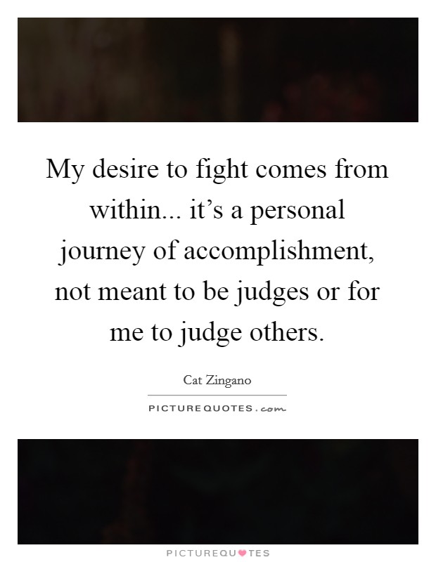 My desire to fight comes from within... it's a personal journey of accomplishment, not meant to be judges or for me to judge others. Picture Quote #1
