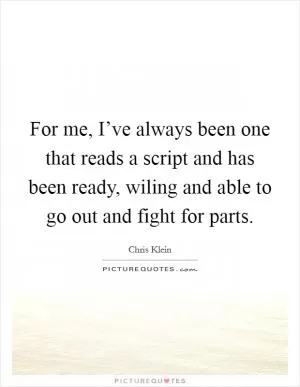For me, I’ve always been one that reads a script and has been ready, wiling and able to go out and fight for parts Picture Quote #1