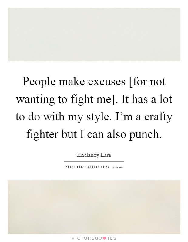 People make excuses [for not wanting to fight me]. It has a lot to do with my style. I'm a crafty fighter but I can also punch. Picture Quote #1