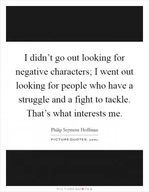 I didn’t go out looking for negative characters; I went out looking for people who have a struggle and a fight to tackle. That’s what interests me Picture Quote #1