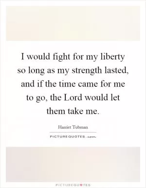I would fight for my liberty so long as my strength lasted, and if the time came for me to go, the Lord would let them take me Picture Quote #1