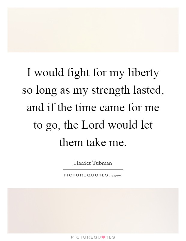 I would fight for my liberty so long as my strength lasted, and if the time came for me to go, the Lord would let them take me. Picture Quote #1